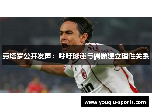 劳塔罗公开发声：呼吁球迷与偶像建立理性关系