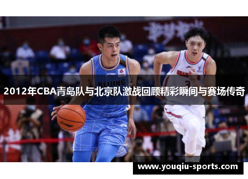 2012年CBA青岛队与北京队激战回顾精彩瞬间与赛场传奇
