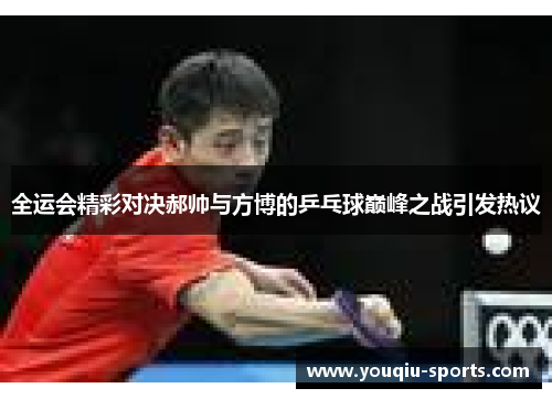 全运会精彩对决郝帅与方博的乒乓球巅峰之战引发热议