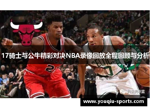 17骑士与公牛精彩对决NBA录像回放全程回顾与分析